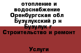 отопление и водоснабжение - Оренбургская обл., Бузулукский р-н, Бузулук г. Строительство и ремонт » Услуги   